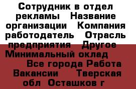 Сотрудник в отдел рекламы › Название организации ­ Компания-работодатель › Отрасль предприятия ­ Другое › Минимальный оклад ­ 27 000 - Все города Работа » Вакансии   . Тверская обл.,Осташков г.